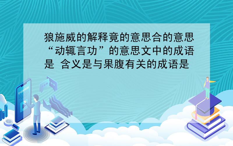 狼施威的解释竟的意思合的意思“动辄言功”的意思文中的成语是 含义是与果腹有关的成语是