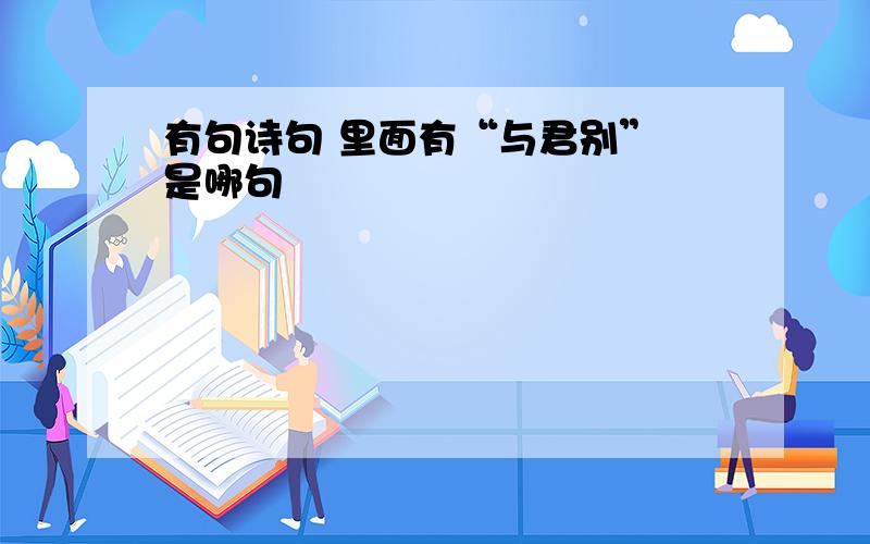 有句诗句 里面有“与君别” 是哪句