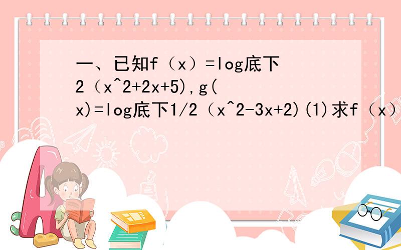 一、已知f（x）=log底下2（x^2+2x+5),g(x)=log底下1/2（x^2-3x+2)(1)求f（x）、g（x）的定义域（2）求f（x）、g（x）的值域（3）求f（x）、g（x）的单调区间二、求下列各函数的定义域y=1/log底下是1/2（