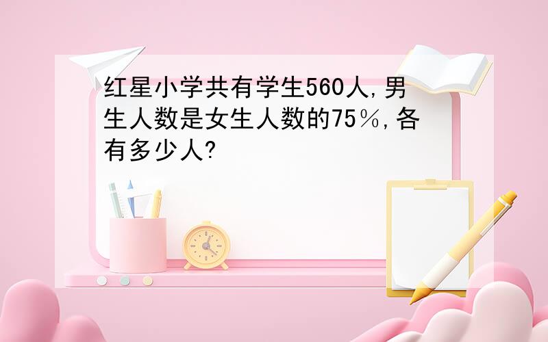 红星小学共有学生560人,男生人数是女生人数的75％,各有多少人?