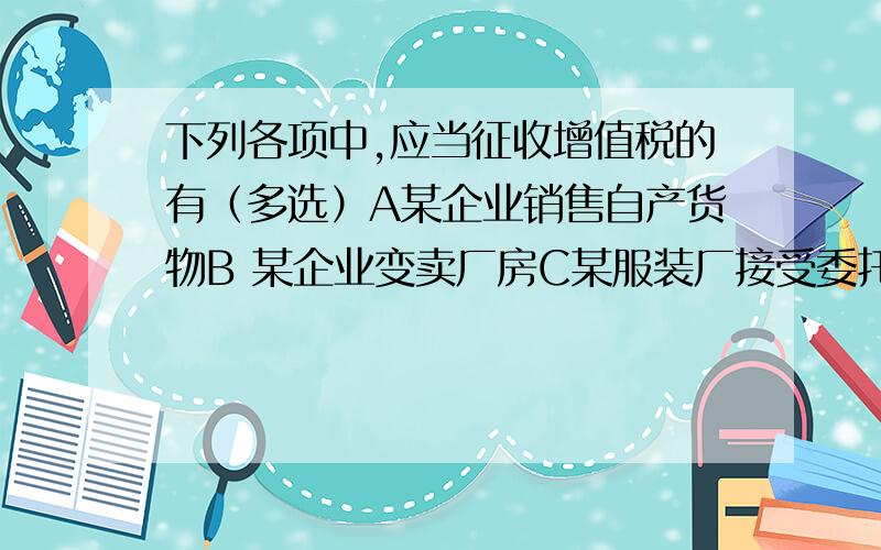 下列各项中,应当征收增值税的有（多选）A某企业销售自产货物B 某企业变卖厂房C某服装厂接受委托加工服装D某汽车修理部修理汽车