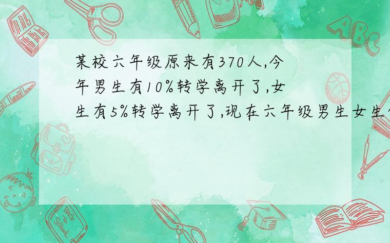 某校六年级原来有370人,今年男生有10%转学离开了,女生有5%转学离开了,现在六年级男生女生的女生一样多六年级现有学生多少人?