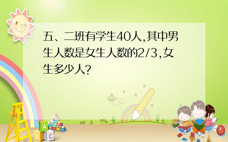 五、二班有学生40人,其中男生人数是女生人数的2/3,女生多少人?