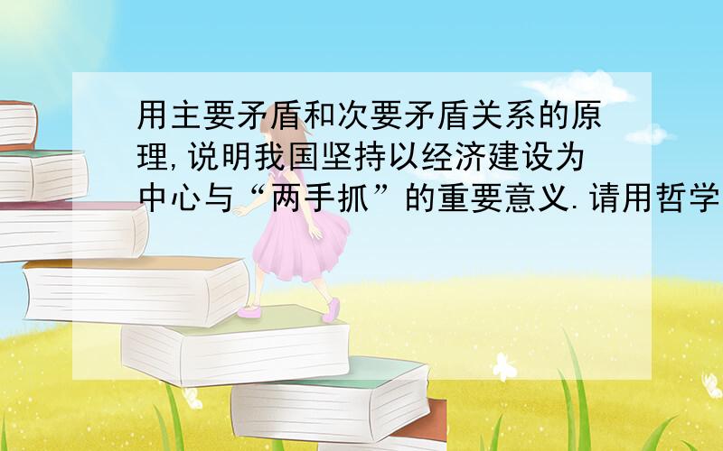 用主要矛盾和次要矛盾关系的原理,说明我国坚持以经济建设为中心与“两手抓”的重要意义.请用哲学角度回答,