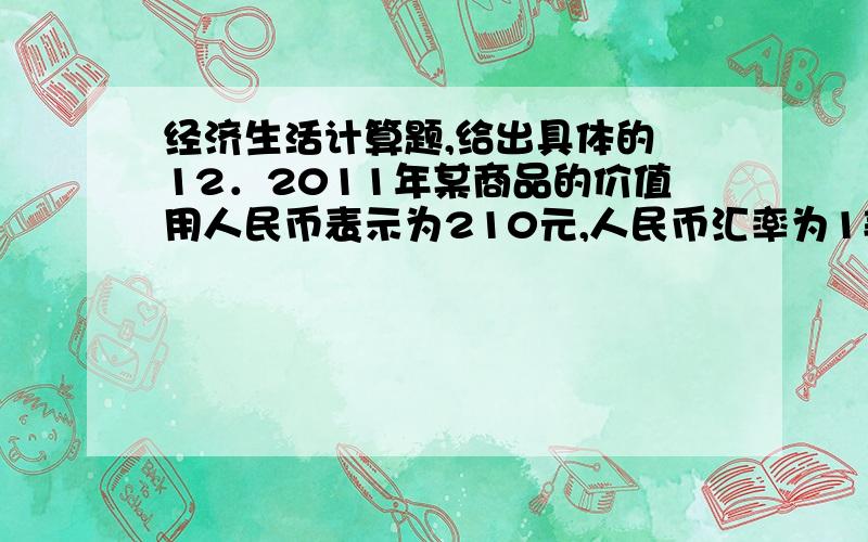 经济生活计算题,给出具体的 12．2011年某商品的价值用人民币表示为210元,人民币汇率为1美元兑换6．37元人民币.如果2012年生产该商品的行业劳动生产率提高20%,且人民币对美元升值5%.那么,在