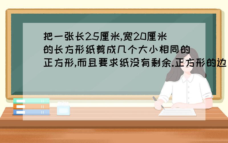 把一张长25厘米,宽20厘米的长方形纸剪成几个大小相同的正方形,而且要求纸没有剩余.正方形的边长最大是多少厘米?一共剪成多少个这样的正方形?