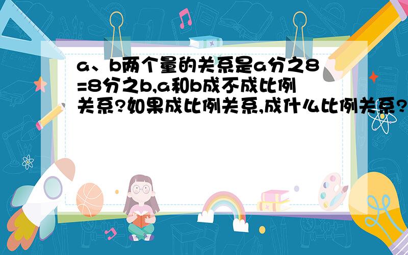 a、b两个量的关系是a分之8=8分之b,a和b成不成比例关系?如果成比例关系,成什么比例关系?