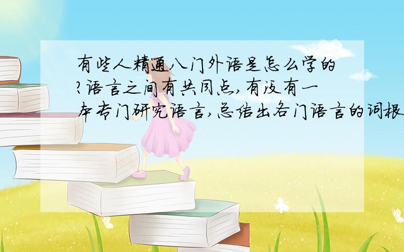 有些人精通八门外语是怎么学的?语言之间有共同点,有没有一本专门研究语言,总结出各门语言的词根的书?拉丁语英语法语之间就有很多共同点,比如说sol太阳,lun月亮