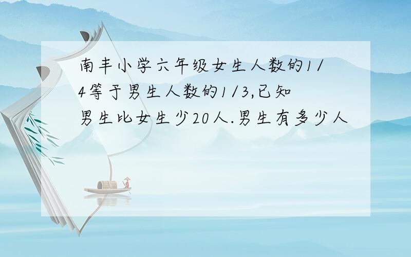 南丰小学六年级女生人数的1/4等于男生人数的1/3,已知男生比女生少20人.男生有多少人