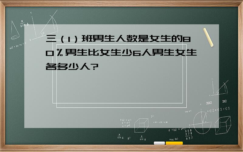 三（1）班男生人数是女生的80％男生比女生少6人男生女生各多少人?