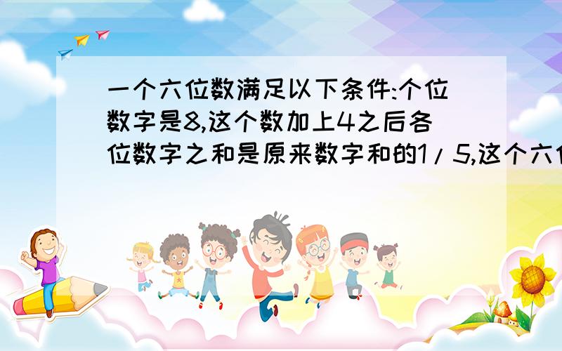 一个六位数满足以下条件:个位数字是8,这个数加上4之后各位数字之和是原来数字和的1/5,这个六位数最大是多少?