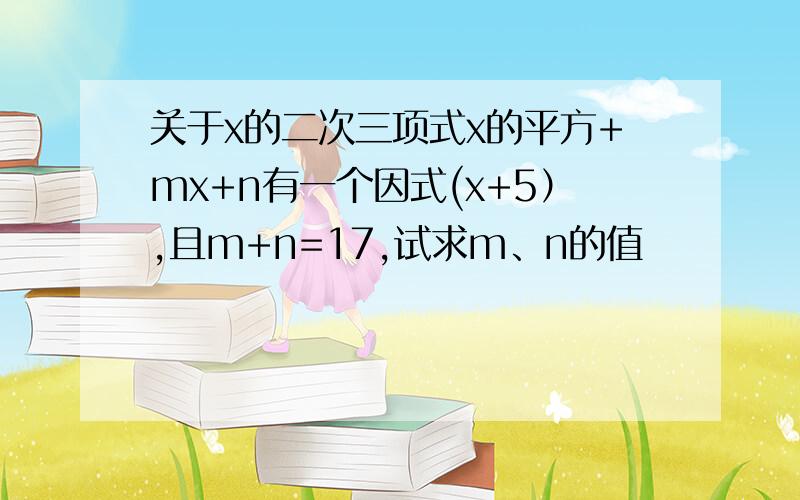 关于x的二次三项式x的平方+mx+n有一个因式(x+5）,且m+n=17,试求m、n的值