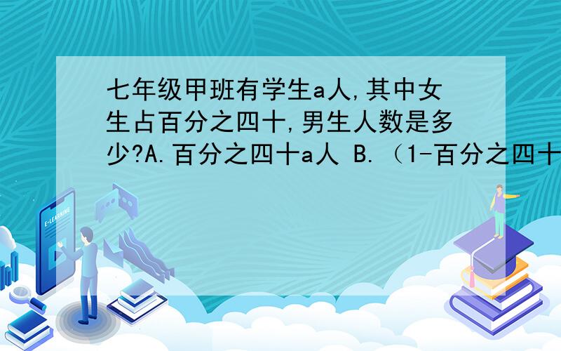 七年级甲班有学生a人,其中女生占百分之四十,男生人数是多少?A.百分之四十a人 B.（1-百分之四十）a人C.a/百分之四十人 D.a/1-百分之四十 人