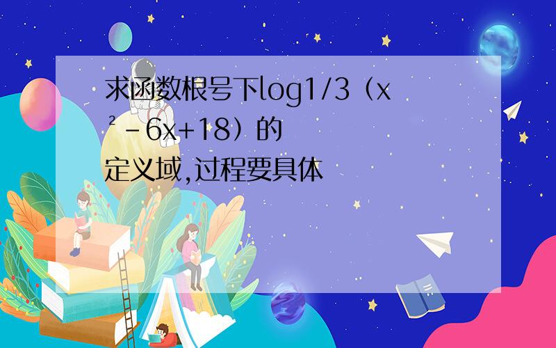 求函数根号下log1/3（x²-6x+18）的定义域,过程要具体