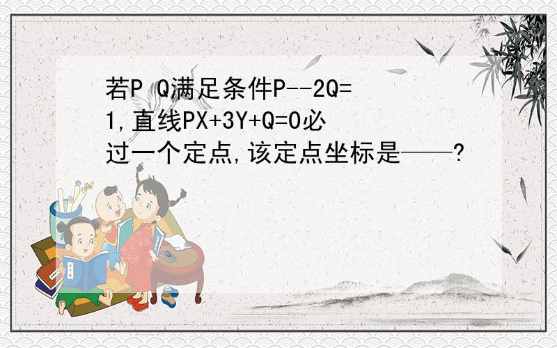 若P Q满足条件P--2Q=1,直线PX+3Y+Q=0必过一个定点,该定点坐标是——?