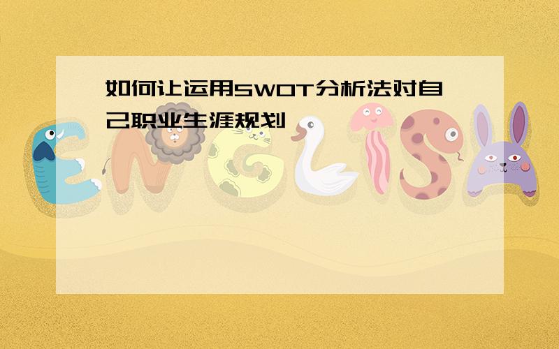 如何让运用SWOT分析法对自己职业生涯规划