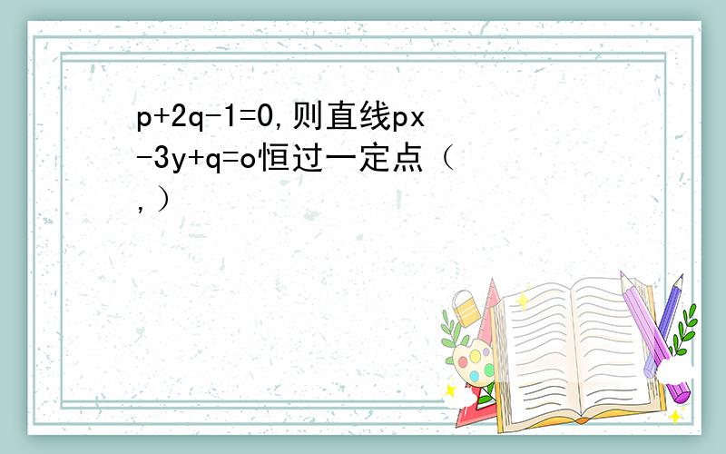 p+2q-1=0,则直线px-3y+q=o恒过一定点（ ,）