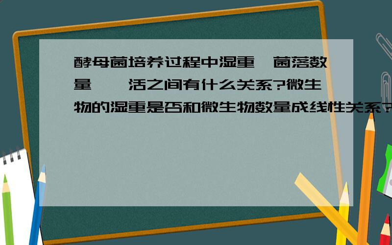 酵母菌培养过程中湿重,菌落数量,酶活之间有什么关系?微生物的湿重是否和微生物数量成线性关系?微生物数量与酶活之间有什么关系?（温度,压力,培养基不变的情况下!）微生物生长过程中