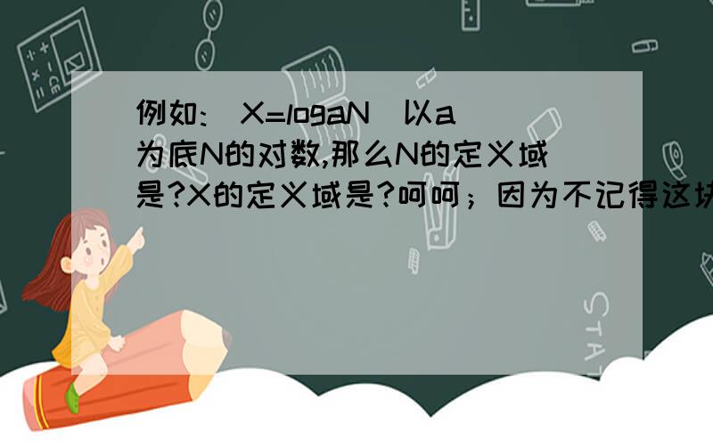 例如:(X=logaN)以a为底N的对数,那么N的定义域是?X的定义域是?呵呵；因为不记得这块的知识；所以请高手们多多指教!