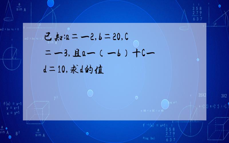 已知:a＝一2,b＝20,C＝一3,且a一（一b）十C一d＝10,求d的值