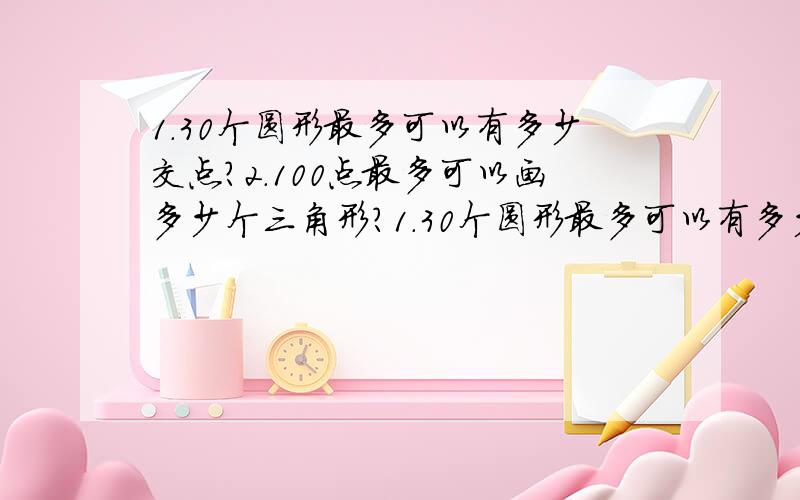 1.30个圆形最多可以有多少交点?2.100点最多可以画多少个三角形?1.30个圆形最多可以有多少交点?2.100点最多可以画多少个三角形?