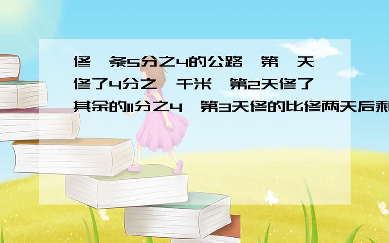 修一条5分之4的公路,第一天修了4分之一千米,第2天修了其余的11分之4,第3天修的比修两天后剩下的7分之2还多10分之1千米.第2天第3天各修了多少千米