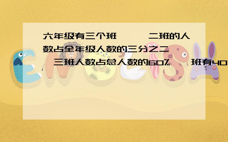 六年级有三个班,一、二班的人数占全年级人数的三分之二,一、三班人数占总人数的60%,一班有40人,共几人六年级有三个班,一、二班的人数占全年级人数的三分之二,一、三班人数占总人数的60