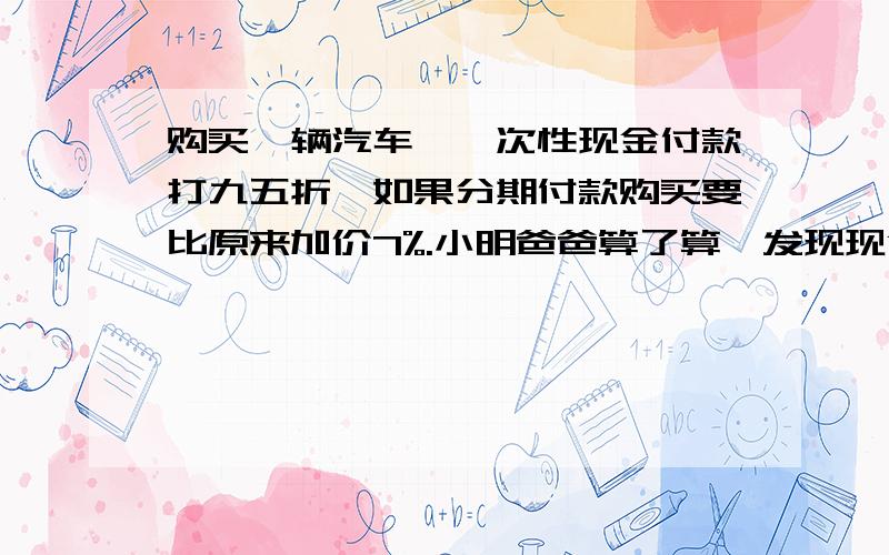 购买一辆汽车,一次性现金付款打九五折,如果分期付款购买要比原来加价7%.小明爸爸算了算,发现现金购买比分期付款便宜了8400元,你知道这辆汽车原价是多少元吗?