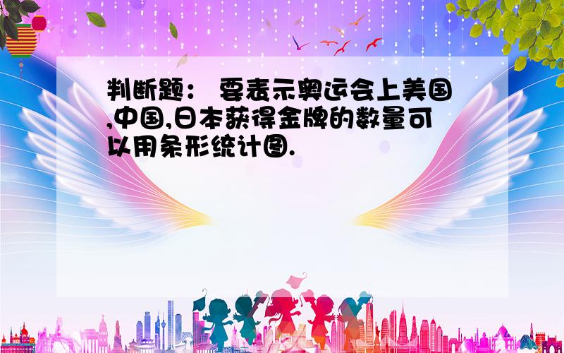 判断题： 要表示奥运会上美国,中国,日本获得金牌的数量可以用条形统计图.