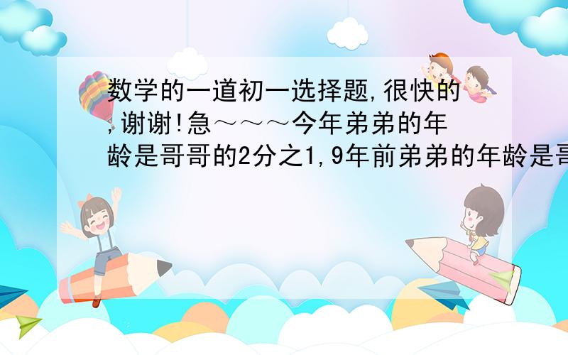 数学的一道初一选择题,很快的,谢谢!急～～～今年弟弟的年龄是哥哥的2分之1,9年前弟弟的年龄是哥哥的5分之1,那么今年弟弟几岁?A：10岁B：11岁C：12岁D：14岁请告诉我选哪一个呀,最好列出式