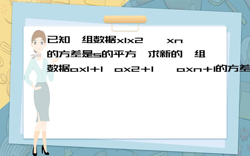 已知一组数据x1x2……xn的方差是s的平方,求新的一组数据ax1＋1,ax2＋1……axn＋1的方差