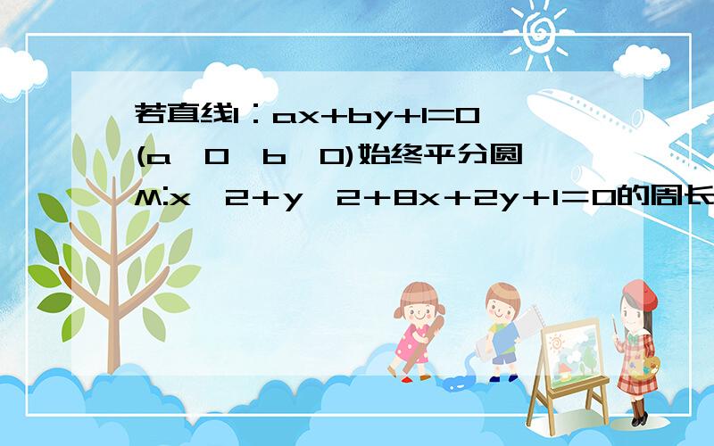 若直线l：ax+by+1=0(a>0,b>0)始终平分圆M:x＾2＋y＾2＋8x＋2y＋1＝0的周长,则1/a＋4/b的最小值