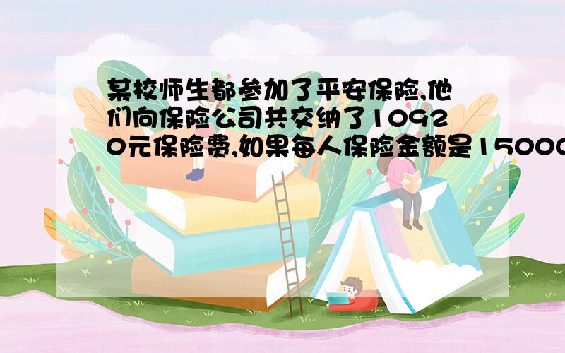 某校师生都参加了平安保险,他们向保险公司共交纳了10920元保险费,如果每人保险金额是15000元,保险费率0.1%,这个学校有师生______人.