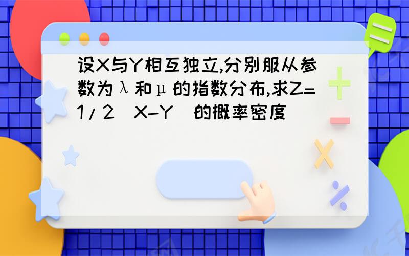 设X与Y相互独立,分别服从参数为λ和μ的指数分布,求Z=1/2(X-Y)的概率密度