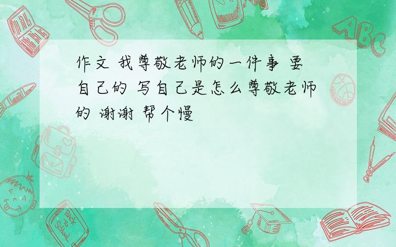 作文 我尊敬老师的一件事 要自己的 写自己是怎么尊敬老师的 谢谢 帮个慢