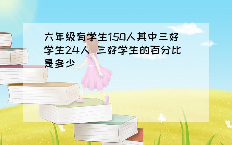 六年级有学生150人其中三好学生24人 三好学生的百分比是多少