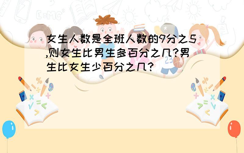 女生人数是全班人数的9分之5,则女生比男生多百分之几?男生比女生少百分之几?