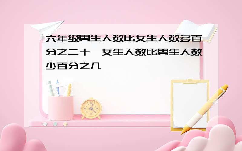 六年级男生人数比女生人数多百分之二十,女生人数比男生人数少百分之几