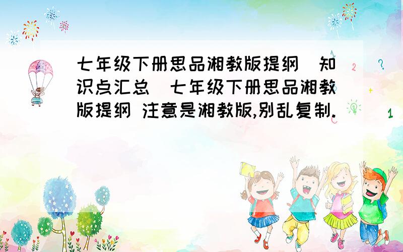 七年级下册思品湘教版提纲（知识点汇总）七年级下册思品湘教版提纲 注意是湘教版,别乱复制.