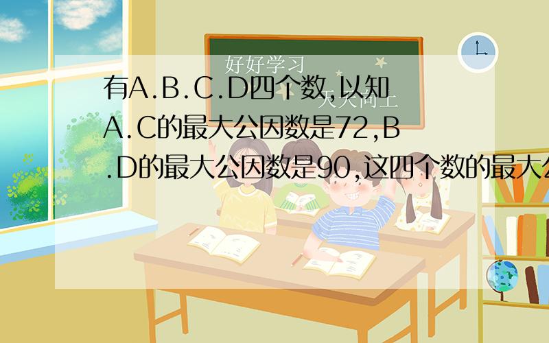 有A.B.C.D四个数,以知A.C的最大公因数是72,B.D的最大公因数是90,这四个数的最大公因数是几?