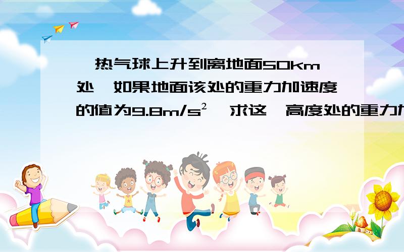 一热气球上升到离地面50km处,如果地面该处的重力加速度的值为9.8m/s²,求这一高度处的重力加速度?