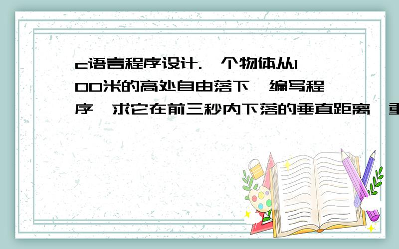 c语言程序设计.一个物体从100米的高处自由落下,编写程序,求它在前三秒内下落的垂直距离,重力加速度为