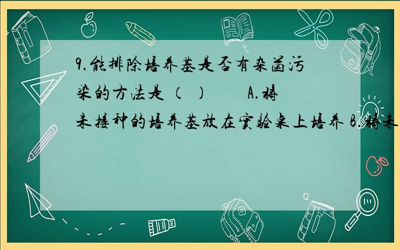 9.能排除培养基是否有杂菌污染的方法是 （ ）　　A.将未接种的培养基放在实验桌上培养 B.将未接种的培养基放在窗台上培养　　C.将未接种的培养基放在恒温箱中培养 D.将已接种的培养基