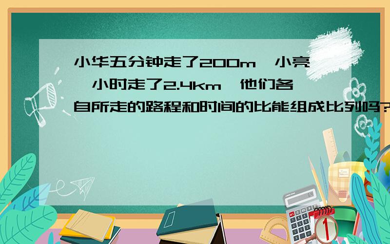 小华五分钟走了200m,小亮一小时走了2.4km,他们各自所走的路程和时间的比能组成比列吗?