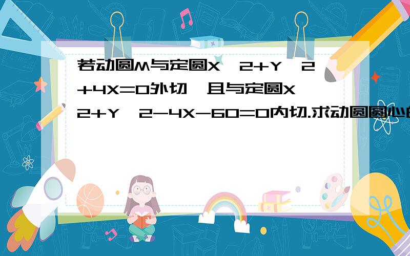 若动圆M与定圆X^2+Y^2+4X=0外切,且与定圆X^2+Y^2-4X-60=0内切.求动圆圆心的轨迹麻烦写个具体过程