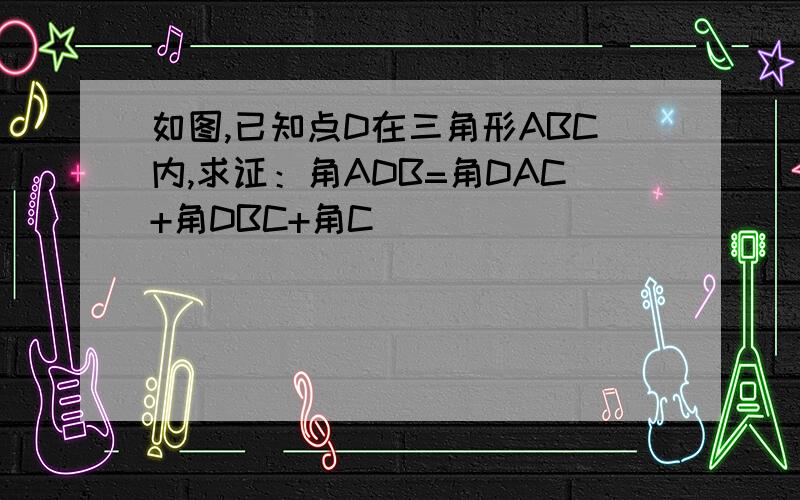 如图,已知点D在三角形ABC内,求证：角ADB=角DAC+角DBC+角C