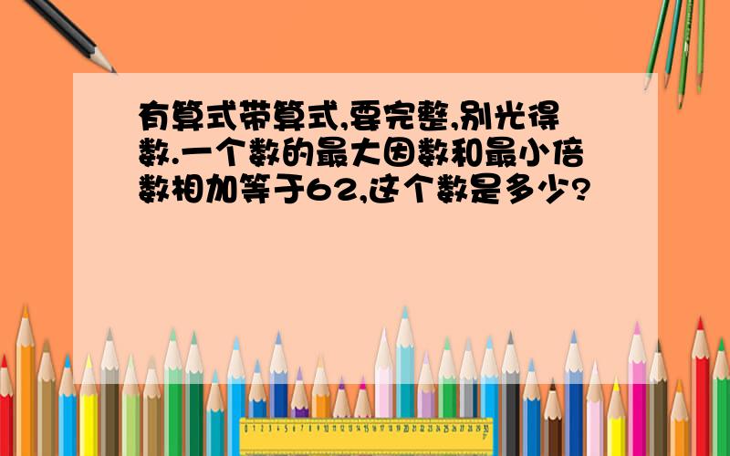 有算式带算式,要完整,别光得数.一个数的最大因数和最小倍数相加等于62,这个数是多少?