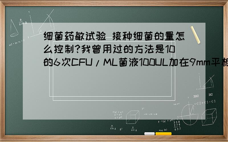 细菌药敏试验 接种细菌的量怎么控制?我曾用过的方法是10的6次CFU/ML菌液100UL加在9mm平板上,用涂布棒涂开,然后放药敏纸片.看到有人用棉试子接种,怎么确定接上去的量是多少呢?有没有实验室