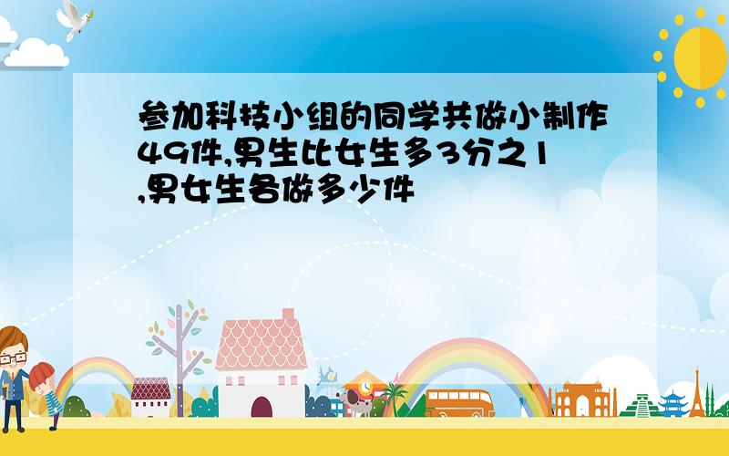 参加科技小组的同学共做小制作49件,男生比女生多3分之1,男女生各做多少件