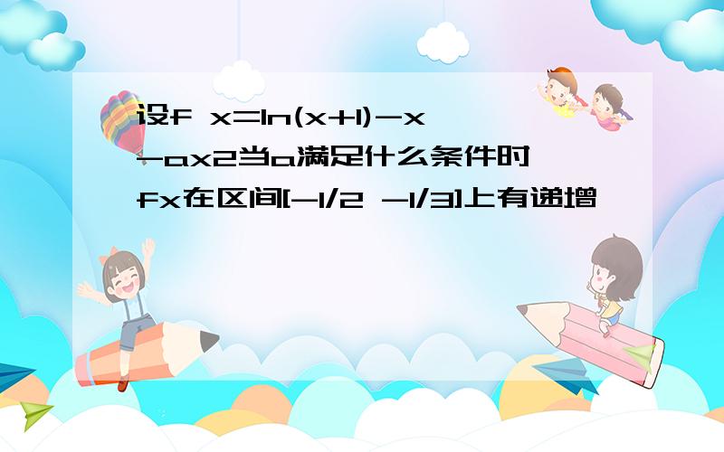 设f x=ln(x+1)-x-ax2当a满足什么条件时,fx在区间[-1/2 -1/3]上有递增